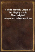 Catlin`s Historic Origin of the Playing Cards
Their original design and subsequent use