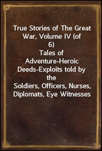 True Stories of The Great War, Volume IV (of 6)
Tales of Adventure-Heroic Deeds-Exploits told by the
Soldiers, Officers, Nurses, Diplomats, Eye Witnesses