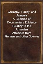 Germany, Turkey, and Armenia
A Selection of Documentary Evidence Relating to the Armenian
Atrocities from German and other Sources