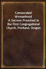 Consecrated Womanhood
A Sermon Preached in the First Congregational Church, Portland, Oregon