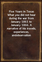 Five Years in Texas
What you did not hear during the war from January 1861 to
January 1866. A narrative of his travels, experiences, and
observation