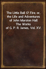 The Little Ball O` Fire; or, the Life and Adventures of John Marston Hall
The Works of G. P. R. James, Vol. XV.