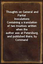 Thoughts on General and Partial Inoculations
Containing a translation of two treatises written when the
author was at Petersburg, and published there, by Command
of her Imperial Majesty, in the Russia