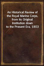 An Historical Review of the Royal Marine Corps, from its Original Institution down to the Present Era, 1803