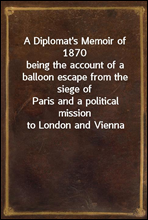 A Diplomat`s Memoir of 1870
being the account of a balloon escape from the siege of
Paris and a political mission to London and Vienna