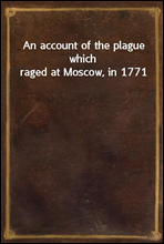 An account of the plague which raged at Moscow, in 1771