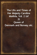 The Life and Times of Her Majesty Caroline Matilda, Vol. 2 (of 3)
Queen of Denmark and Norway etc.