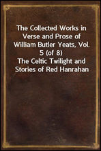 The Collected Works in Verse and Prose of William Butler Yeats, Vol. 5 (of 8)
The Celtic Twilight and Stories of Red Hanrahan