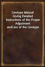 Linotype Manual
Giving Detailed Instructions of the Proper Adjustment and
Care of the Linotype