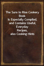 The Sure to Rise Cookery Book
Is Especially Compiled, and Contains Useful, Everyday
Recipes, also Cooking Hints