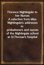 Florence Nightingale to her Nurses
A selection from Miss Nightingale`s addresses to
probationers and nurses of the Nightingale school at St.
Thomas`s hospital