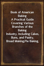 Book of American Baking
A Practical Guide Covering Various Branches of the Baking
Industry, Including Cakes, Buns, and Pastry, Bread Making,
Pie Baking,