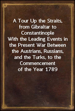 A Tour Up the Straits, from Gibraltar to Constantinople
With the Leading Events in the Present War Between the
Austrians, Russians, and the Turks, to the Commencement
of the Year 1789