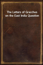 The Letters of Gracchus on the East India Question