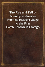 The Rise and Fall of Anarchy in America
From its Incipient Stage to the First Bomb Thrown in Chicago