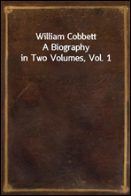 William Cobbett
A Biography in Two Volumes, Vol. 1