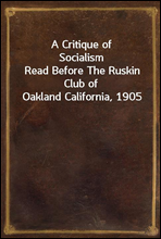 A Critique of Socialism
Read Before The Ruskin Club of Oakland California, 1905