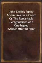 John Smith's Funny Adventures on a Crutch
Or The Remarkable Peregrinations of a One-legged Soldier after the War