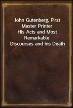 John Gutenberg, First Master Printer
His Acts and Most Remarkable Discourses and his Death