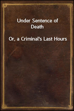 Under Sentence of Death
Or, a Criminal`s Last Hours