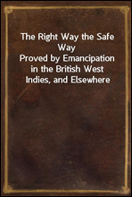 The Right Way the Safe Way
Proved by Emancipation in the British West Indies, and Elsewhere