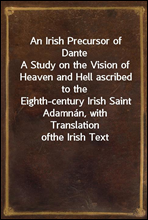 An Irish Precursor of Dante
A Study on the Vision of Heaven and Hell ascribed to the
Eighth-century Irish Saint Adamnan, with Translation of
the Irish Text