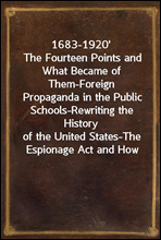 1683-1920`
The Fourteen Points and What Became of Them-Foreign
Propaganda in the Public Schools-Rewriting the History
of the United States-The Espionage Act and How it
Worked-
