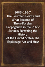 1683-1920'
The Fourteen Points and What Became of Them-Foreign
Propaganda in the Public Schools-Rewriting the History
of the United States-The Espionage Act and How it
Worked-