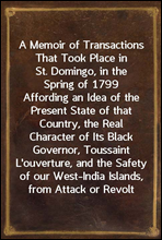 A Memoir of Transactions That Took Place in St. Domingo, in the Spring of 1799
Affording an Idea of the Present State of that Country,
the Real Character of Its Black Governor, Toussaint
L'ouverture,