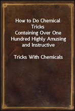 How to Do Chemical Tricks
Containing Over One Hundred Highly Amusing and Instructive
Tricks With Chemicals