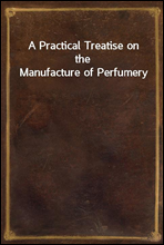 A Practical Treatise on the Manufacture of Perfumery