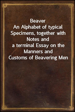 Beaver
An Alphabet of typical Specimens, together with Notes and
a terminal Essay on the Manners and Customs of Beavering Men