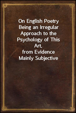 On English Poetry
Being an Irregular Approach to the Psychology of This Art,
from Evidence Mainly Subjective