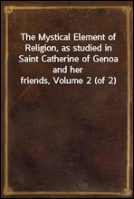 The Mystical Element of Religion, as studied in Saint Catherine of Genoa and her friends, Volume 2 (of 2)