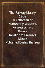 The Railway Library, 1909
A Collection of Noteworthy Chapters, Addresses, and Papers
Relating to Railways, Mostly Published During the Year