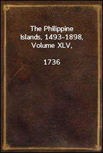 The Philippine Islands, 1493-1898, Volume XLV, 1736
Explorations by early navigators, descriptions of the
islands and their peoples, their history and records of
the catholic missions, as related in c