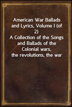 American War Ballads and Lyrics, Volume I (of 2)
A Collection of the Songs and Ballads of the Colonial wars,
the revolutions, the war of 1812-15, the war with Mexico
and the Civil War