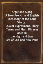 Argot and Slang
A New French and English Dictionary of the Cant Words,
Quaint Expressions, Slang Terms and Flash Phrases Used in
the High and Low Life of Old and New Paris