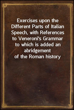 Exercises upon the Different Parts of Italian Speech, with References to Veneroni`s Grammar
to which is added an abridgement of the Roman history