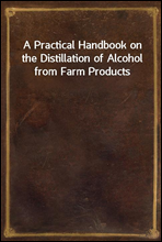 A Practical Handbook on the Distillation of Alcohol from Farm Products