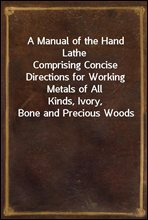 A Manual of the Hand Lathe
Comprising Concise Directions for Working Metals of All
Kinds, Ivory, Bone and Precious Woods