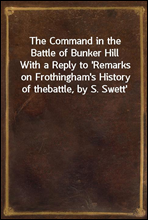 The Command in the Battle of Bunker Hill
With a Reply to `Remarks on Frothingham`s History of the
battle, by S. Swett`