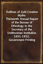 Outlines of Zuni Creation Myths
Thirteenth Annual Report of the Bureau of Ethnology to the
Secretary of the Smithsonian Institution, 1891-1892,
Government Printing Office, Washington, 1896, pages 321-