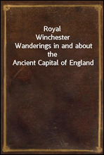 Royal Winchester
Wanderings in and about the Ancient Capital of England