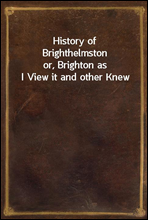 History of Brighthelmston
or, Brighton as I View it and other Knew
