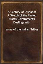 A Century of Dishonor
A Sketch of the United States Government`s Dealings with
some of the Indian Tribes