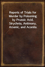 Reports of Trials for Murder by Poisoning;
by Prussic Acid, Strychnia, Antimony, Arsenic, and Aconita.