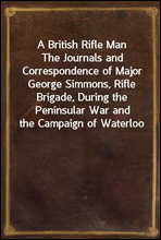 A British Rifle Man
The Journals and Correspondence of Major George Simmons, Rifle Brigade, During the Peninsular War and the Campaign of Waterloo