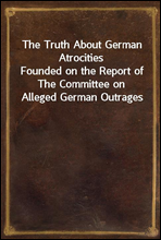 The Truth About German Atrocities
Founded on the Report of The Committee on Alleged German Outrages