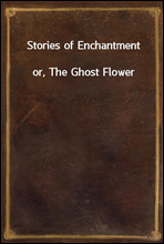 Stories of Enchantment
or, The Ghost Flower